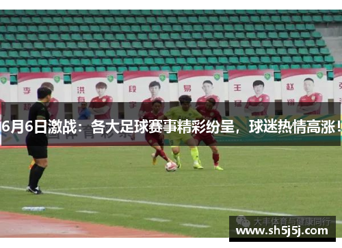 6月6日激战：各大足球赛事精彩纷呈，球迷热情高涨！