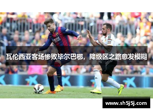 瓦伦西亚客场惨败毕尔巴鄂，降级区之路愈发模糊