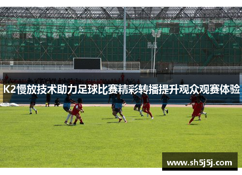K2慢放技术助力足球比赛精彩转播提升观众观赛体验